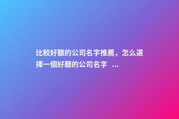 比較好聽的公司名字推薦，怎么選擇一個好聽的公司名字？